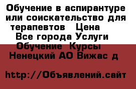 Обучение в аспирантуре или соискательство для терапевтов › Цена ­ 1 - Все города Услуги » Обучение. Курсы   . Ненецкий АО,Вижас д.